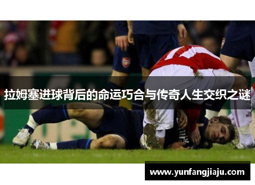 拉姆塞进球背后的命运巧合与传奇人生交织之谜
