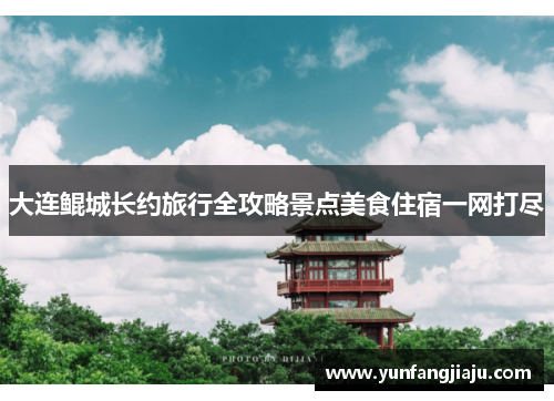大连鲲城长约旅行全攻略景点美食住宿一网打尽 大连鲲城长约旅行全攻略景点美食住宿一网打尽