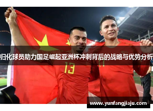 归化球员助力国足崛起亚洲杯冲刺背后的战略与优势分析
