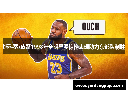 斯科蒂·皮蓬1998年全明星赛惊艳表现助力东部队制胜